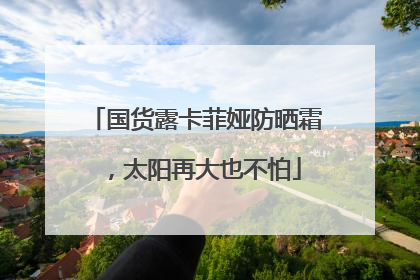 国货露卡菲娅防晒霜，太阳再大也不怕