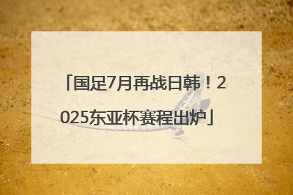 国足7月再战日韩！2025东亚杯赛程出炉