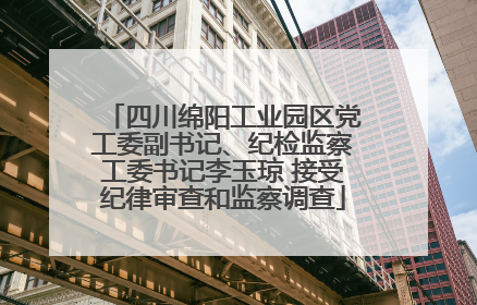四川绵阳工业园区党工委副书记、纪检监察工委书记李玉琼 接受纪律审查和监察调查