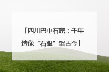 四川巴中石窟：千年造像“石眼”望古今