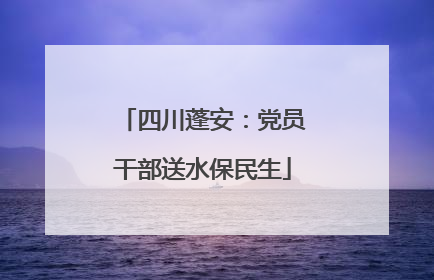 四川蓬安：党员干部送水保民生