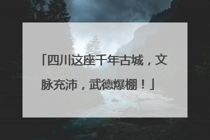 四川这座千年古城，文脉充沛，武德爆棚！