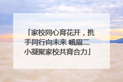 家校同心育花开，携手同行向未来 峨眉二小凝聚家校共育合力