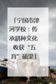 宁国市津河学校：传承耕种文化 收获“五育”硕果
