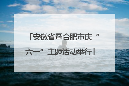 安徽省暨合肥市庆“六一”主题活动举行