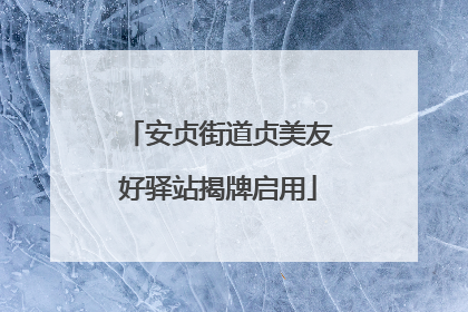 安贞街道贞美友好驿站揭牌启用