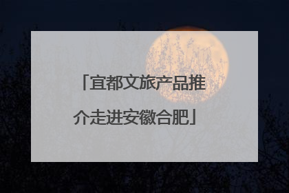 宜都文旅产品推介走进安徽合肥