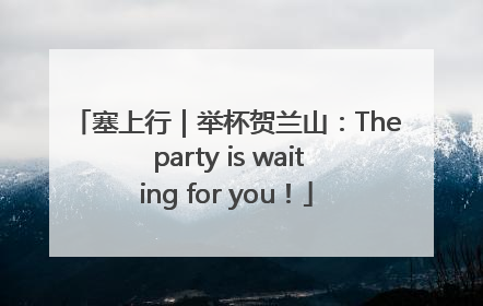 塞上行｜举杯贺兰山：The party is waiting for you！
