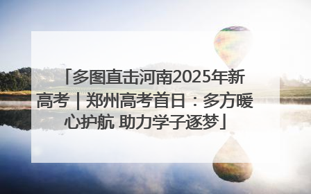 多图直击河南2025年新高考｜郑州高考首日：多方暖心护航 助力学子逐梦