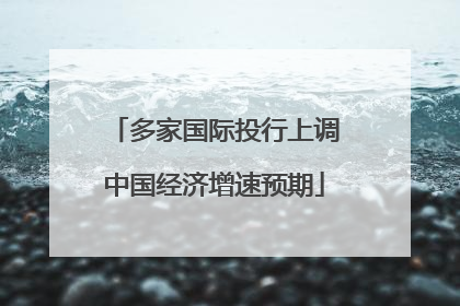 多家国际投行上调中国经济增速预期