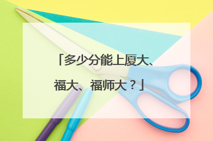 多少分能上厦大、福大、福师大？