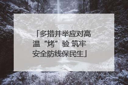 多措并举应对高温“烤”验 筑牢安全防线保民生