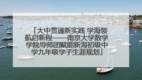 大中贯通新实践 学海领航启新程——南京大学数学学院导师团赋能新海初级中学九年级学子生涯规划