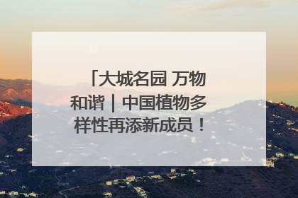 大城名园 万物和谐｜中国植物多样性再添新成员！它只在西藏墨脱