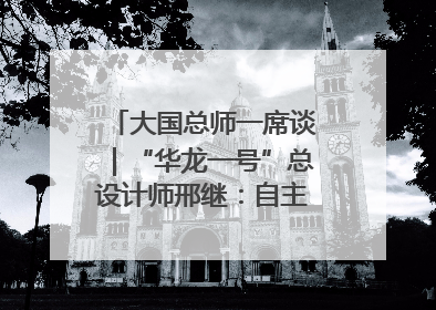大国总师一席谈｜“华龙一号”总设计师邢继：自主创新铸就核电“国家名片”