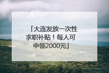 大连发放一次性求职补贴！每人可申领2000元