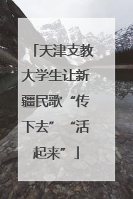 天津支教大学生让新疆民歌“传下去”“活起来”