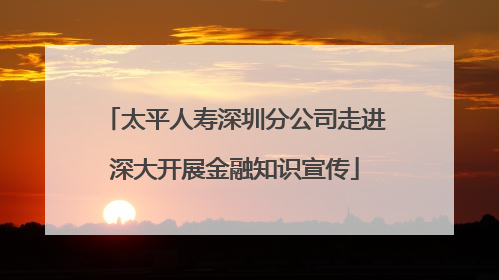 太平人寿深圳分公司走进深大开展金融知识宣传