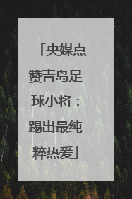 央媒点赞青岛足球小将：踢出最纯粹热爱