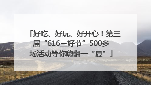 好吃、好玩、好开心！第三届“616三好节”500多场活动等你嗨翻一“夏”