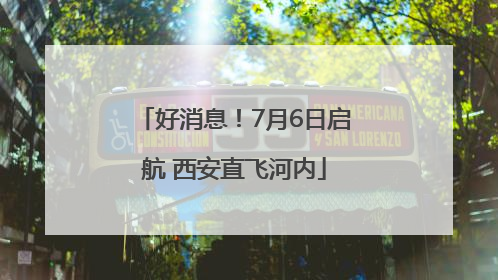 好消息！7月6日启航 西安直飞河内
