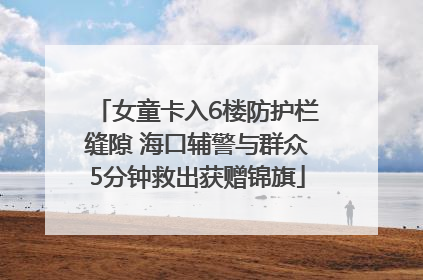 女童卡入6楼防护栏缝隙 海口辅警与群众5分钟救出获赠锦旗