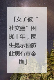女子被“社交癌”困扰十年，医生提示预防此病有黄金期