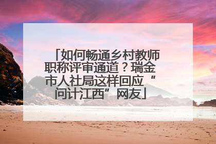 如何畅通乡村教师职称评审通道？瑞金市人社局这样回应“问计江西”网友