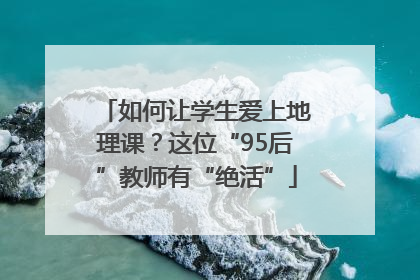 如何让学生爱上地理课？这位“95后”教师有“绝活”
