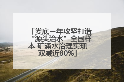 娄底三年攻坚打造“源头治水”全国样本 矿涌水治理实现双减近80%
