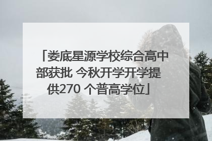 娄底星源学校综合高中部获批 今秋开学开学提供270 个普高学位