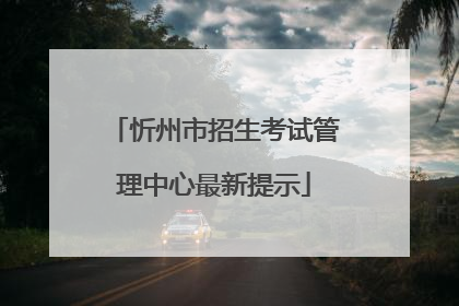 忻州市招生考试管理中心最新提示