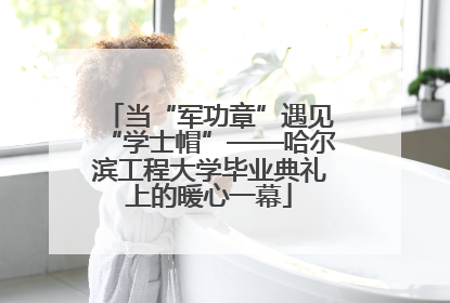 当“军功章”遇见“学士帽”——哈尔滨工程大学毕业典礼上的暖心一幕