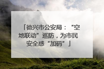 德兴市公安局：“空地联动”巡防，为市民安全感“加码”