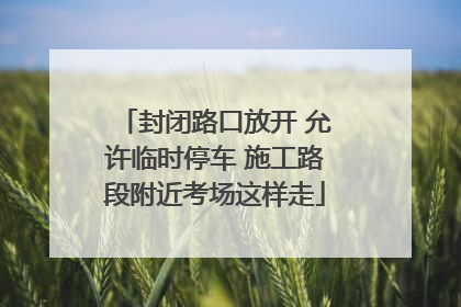 封闭路口放开 允许临时停车 施工路段附近考场这样走