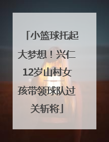 小篮球托起大梦想！兴仁12岁山村女孩带领球队过关斩将
