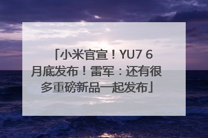 小米官宣！YU7 6月底发布！雷军：还有很多重磅新品一起发布