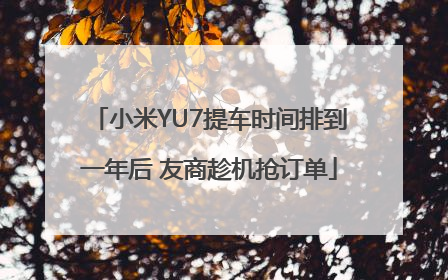 小米YU7提车时间排到一年后 友商趁机抢订单