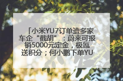 小米YU7订单遭多家车企“截胡”：蔚来可报销5000元定金，极氪送积分；何小鹏下单YU7，喊话雷军早点交付