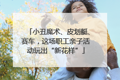 小丑魔术、皮划艇、赛车，这场职工亲子活动玩出“新花样”