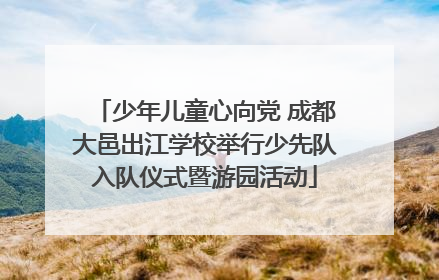 少年儿童心向党 成都大邑出江学校举行少先队入队仪式暨游园活动