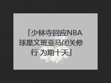 少林寺回应NBA球星文班亚马闭关修行 为期十天