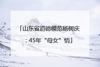 山东省道德模范杨树庆：45年“母女”情