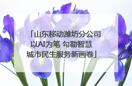 山东移动潍坊分公司以AI为笔 勾勒智慧城市民生服务新画卷
