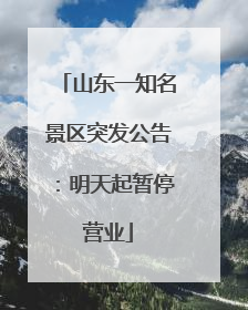 山东一知名景区突发公告：明天起暂停营业