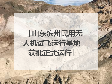 山东滨州民用无人机试飞运行基地获批正式运行