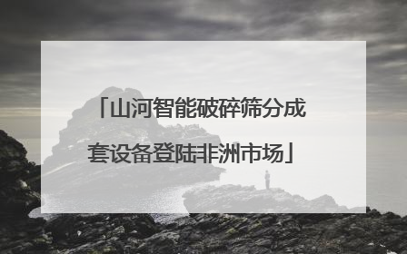 山河智能破碎筛分成套设备登陆非洲市场
