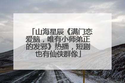 山海星辰《满门恋爱脑，唯有小师弟正的发邪》热播，短剧也有仙侠群像