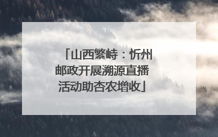 山西繁峙：忻州邮政开展溯源直播活动助杏农增收
