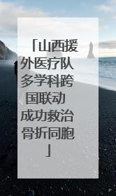 山西援外医疗队多学科跨国联动 成功救治骨折同胞